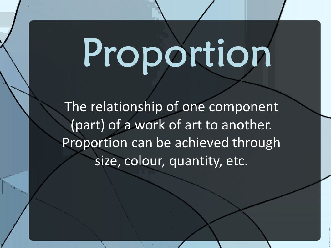 Proportion The relationship of one component (part) of a work of art to another.