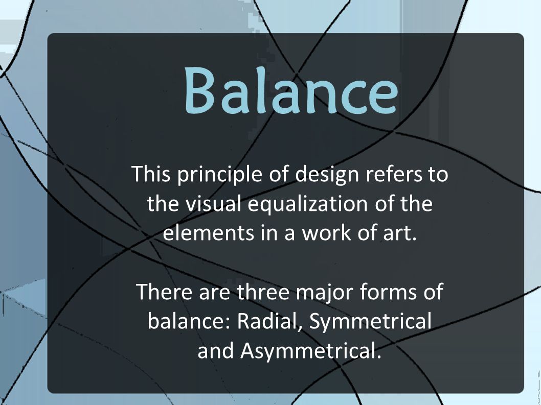 Balance This principle of design refers to the visual equalization of the elements in a work of art.