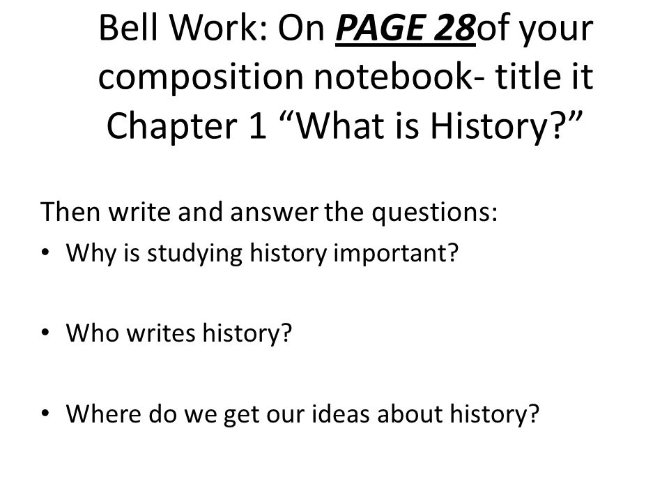 Bell Work: On PAGE 28of your composition notebook- title it Chapter 1 What is History