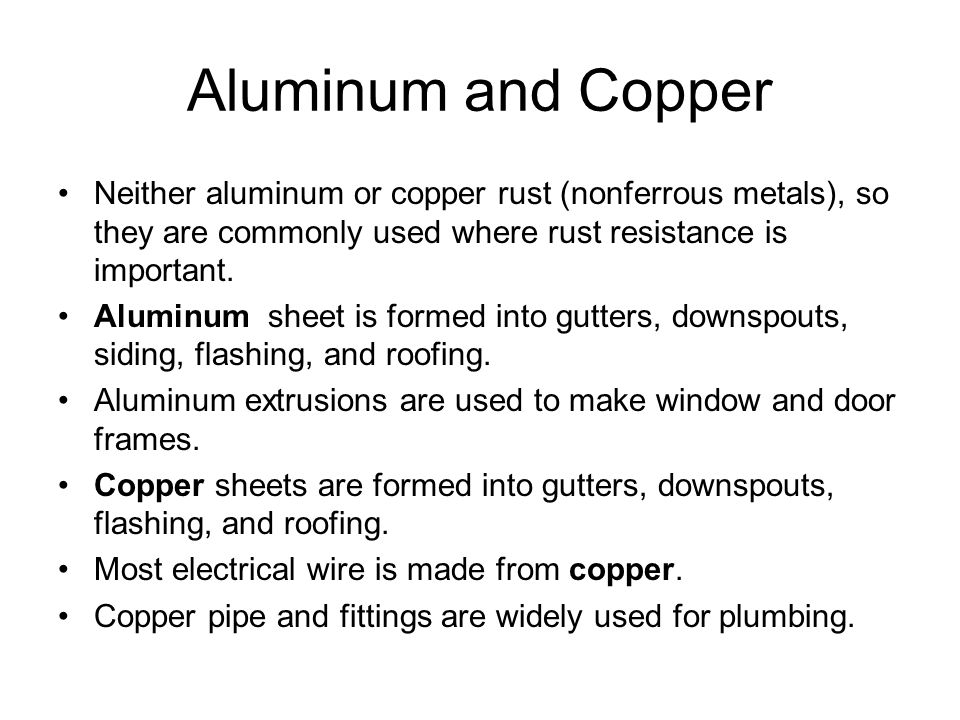 Aluminum and Copper Neither aluminum or copper rust (nonferrous metals), so they are commonly used where rust resistance is important.