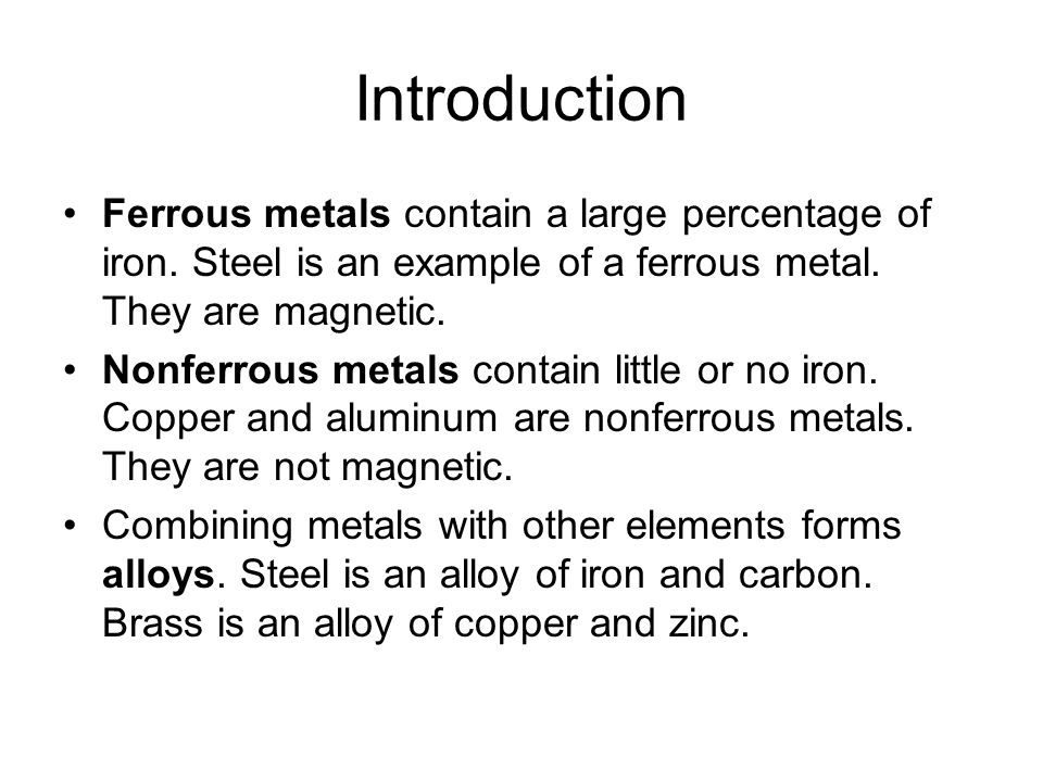 Introduction Ferrous metals contain a large percentage of iron. Steel is an example of a ferrous metal. They are magnetic.