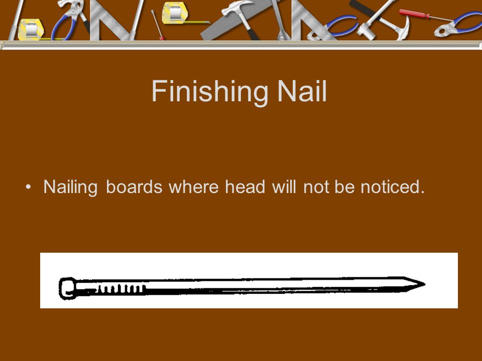 Finishing Nail Nailing boards where head will not be noticed.