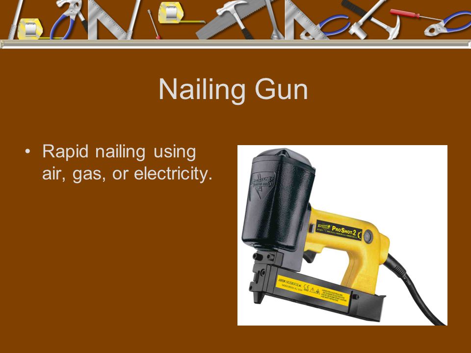 Nailing Gun Rapid nailing using air, gas, or electricity.