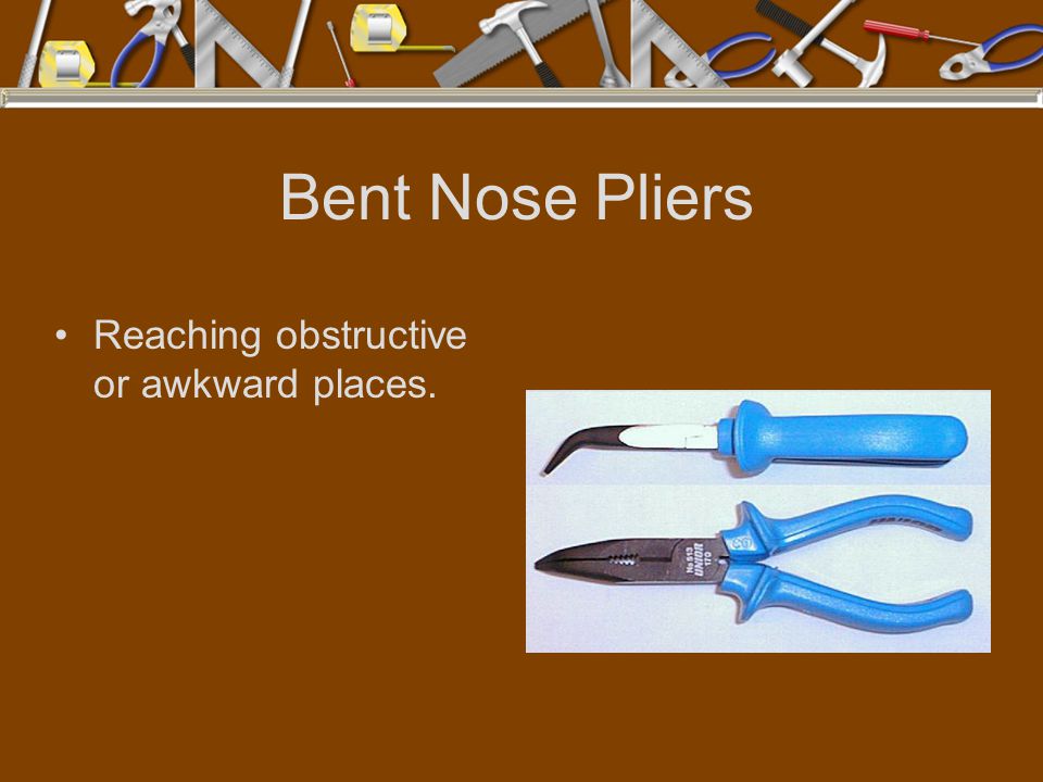 Bent Nose Pliers Reaching obstructive or awkward places.