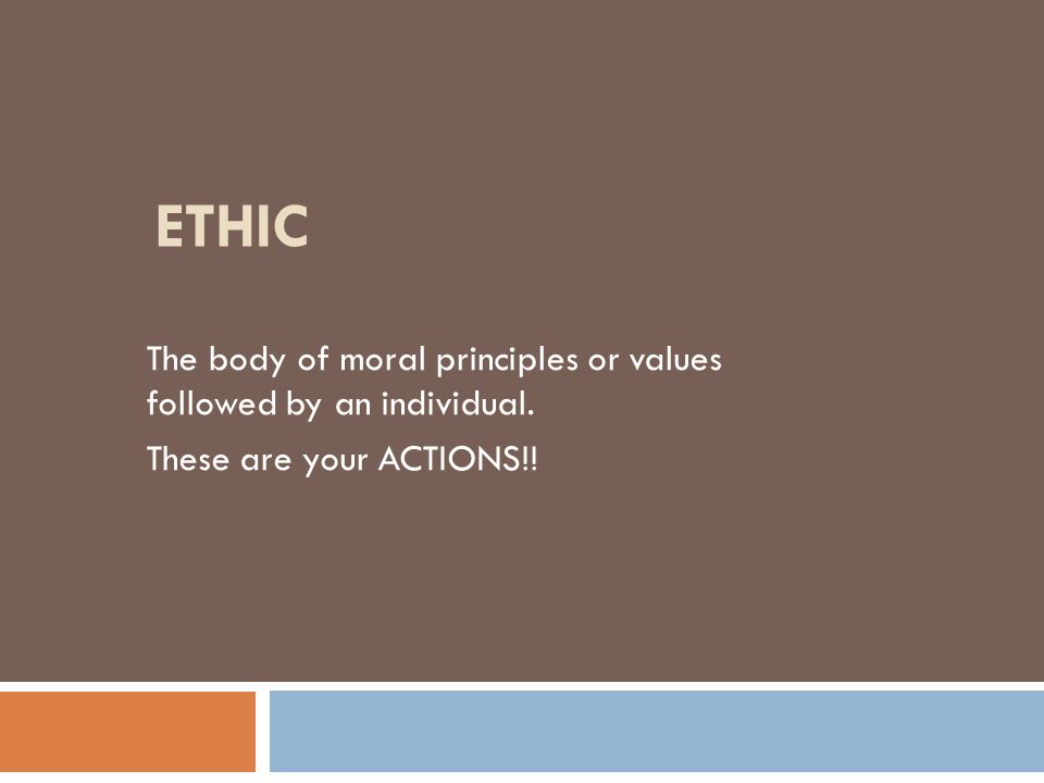 Ethic The body of moral principles or values followed by an individual. These are your ACTIONS!!