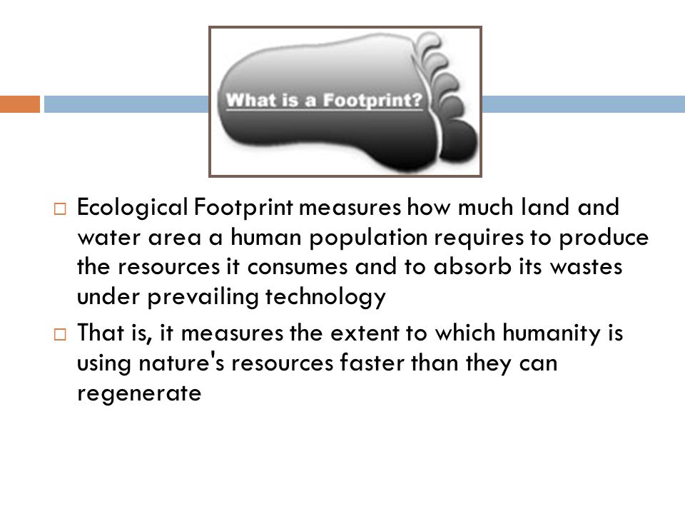 Ecological Footprint measures how much land and water area a human population requires to produce the resources it consumes and to absorb its wastes under prevailing technology