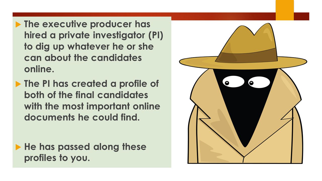 The executive producer has hired a private investigator (PI) to dig up whatever he or she can about the candidates online.