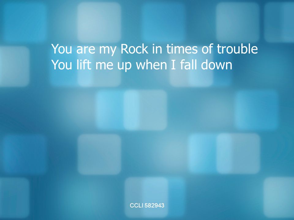 You are my Rock in times of trouble You lift me up when I fall down