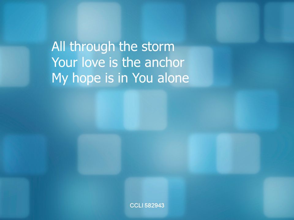 All through the storm Your love is the anchor My hope is in You alone