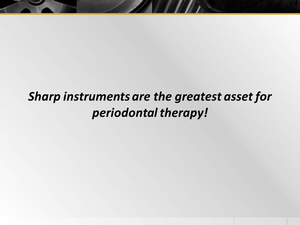 Sharp instruments are the greatest asset for periodontal therapy!