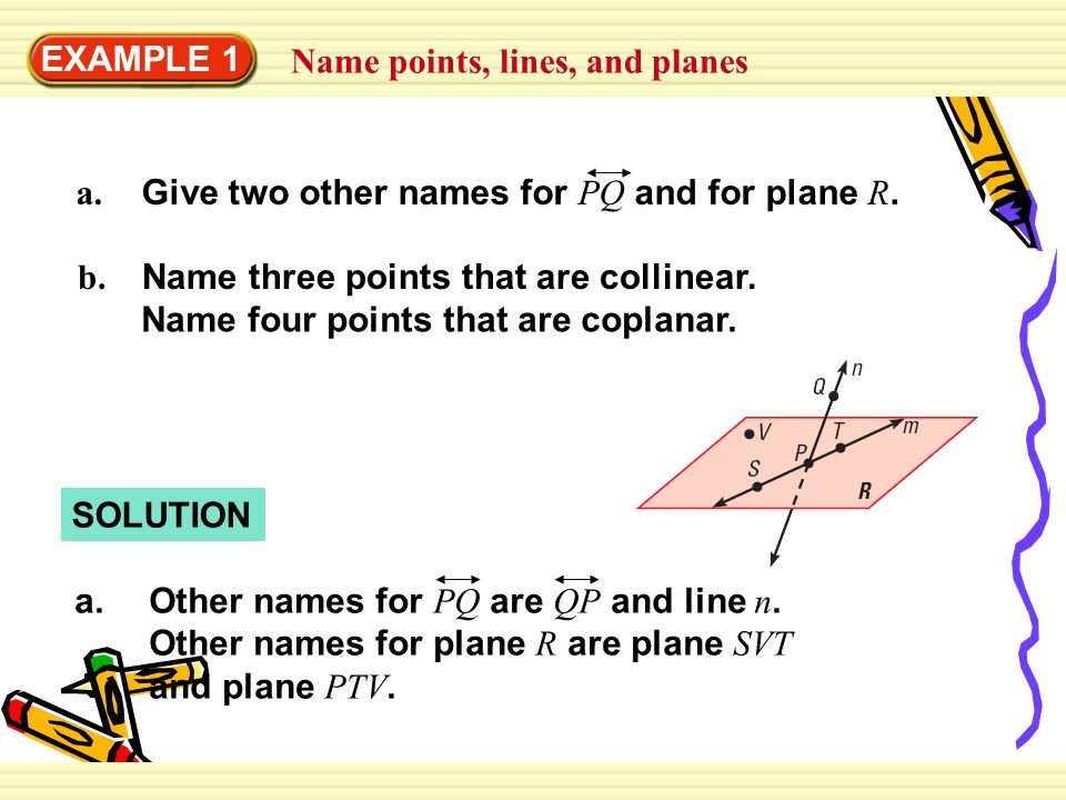 EXAMPLE 1 Name points, lines, and planes. a. Give two other names for PQ and for plane R. b. Name three points that are collinear.
