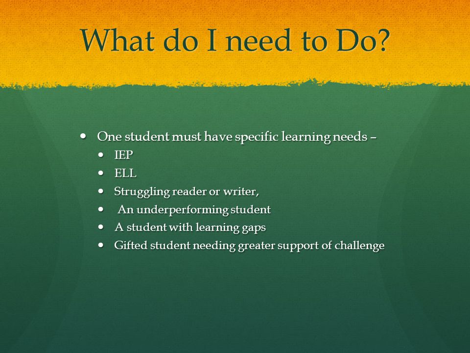 What do I need to Do One student must have specific learning needs –