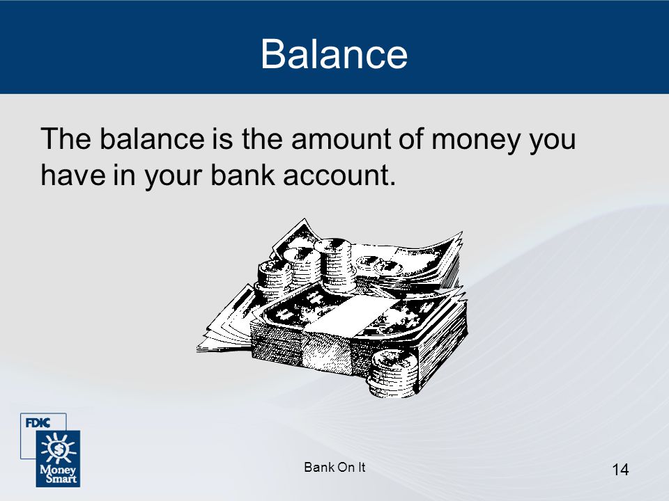 Balance The balance is the amount of money you have in your bank account. Bank On It
