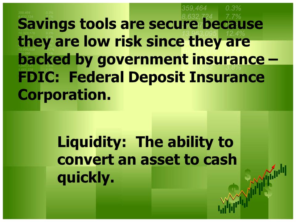 Savings tools are secure because they are low risk since they are backed by government insurance – FDIC: Federal Deposit Insurance Corporation.