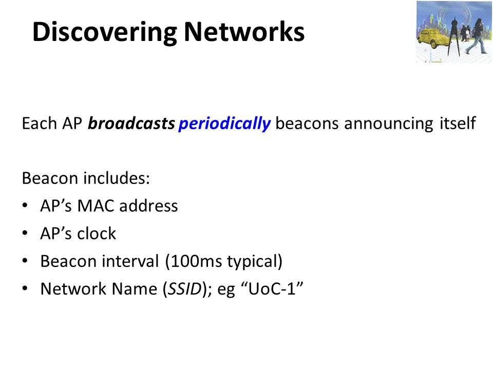 Discovering Networks Each AP broadcasts periodically beacons announcing itself. Beacon includes: AP’s MAC address.