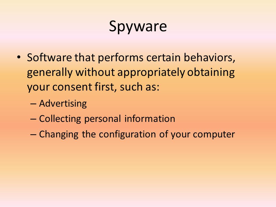 Spyware Software that performs certain behaviors, generally without appropriately obtaining your consent first, such as: