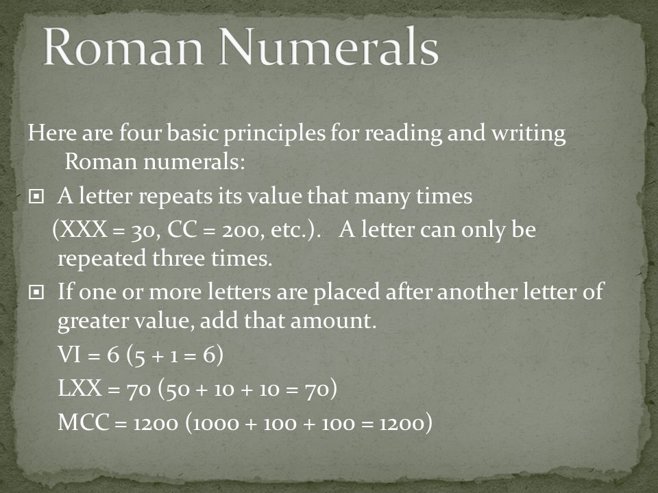 Roman Numerals Here are four basic principles for reading and writing Roman numerals: A letter repeats its value that many times.