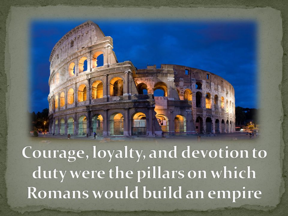 Courage, loyalty, and devotion to duty were the pillars on which Romans would build an empire