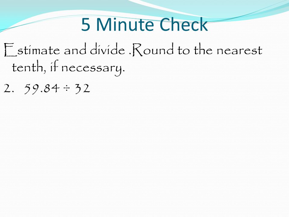 5 Minute Check Estimate and divide .Round to the nearest tenth, if necessary ÷ 32