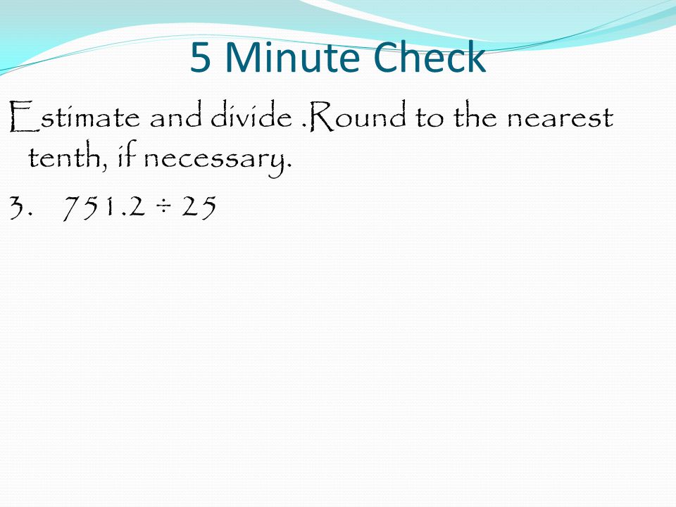5 Minute Check Estimate and divide .Round to the nearest tenth, if necessary ÷ 25