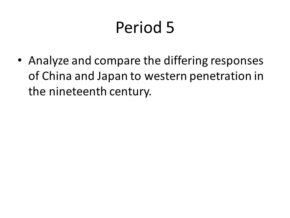 Period 5 Analyze and compare the differing responses of China and Japan to western penetration in the nineteenth century.