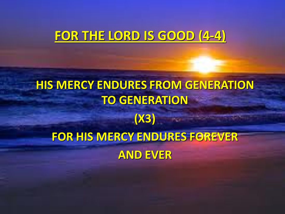 For the Lord is Good (4-4) His mercy endures from generation to generation. (x3) For His mercy endures forever.