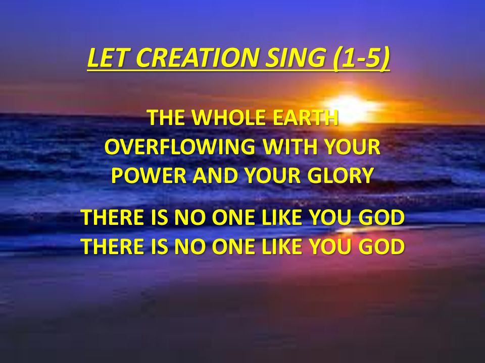 LET CREATION SING (1-5) The whole earth Overflowing With Your Power And Your Glory There is no one like You God There is no one like You God.