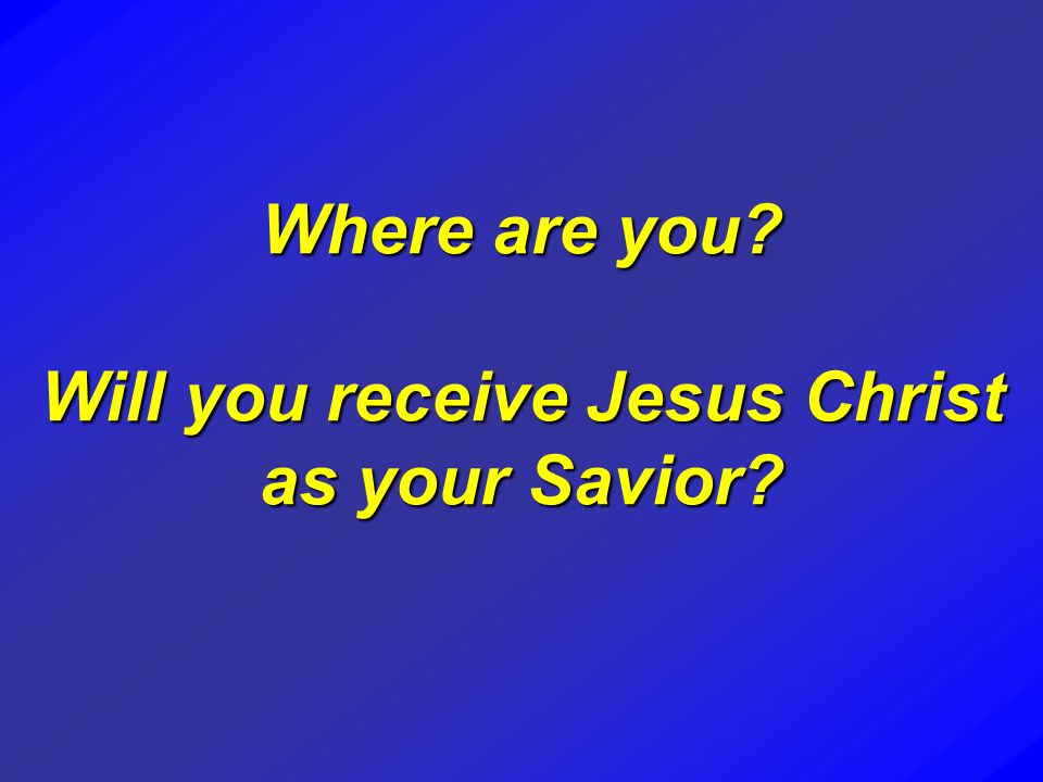 Where are you Will you receive Jesus Christ as your Savior