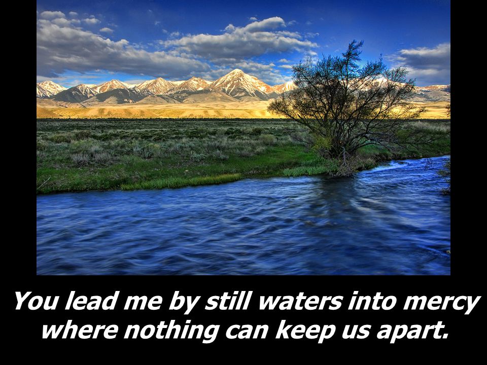 You lead me by still waters into mercy where nothing can keep us apart.