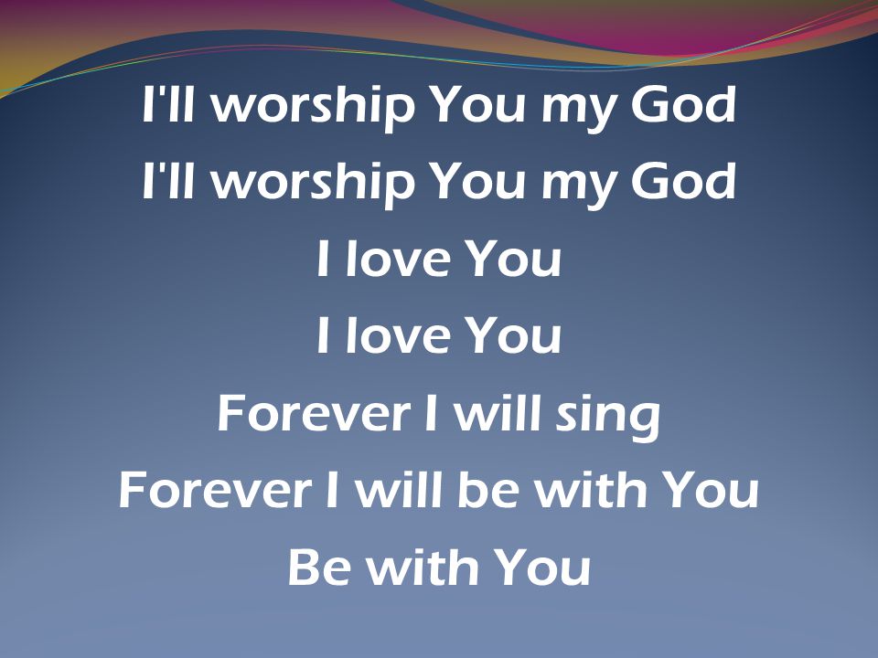 I ll worship You my God I love You Forever I will sing Forever I will be with You Be with You