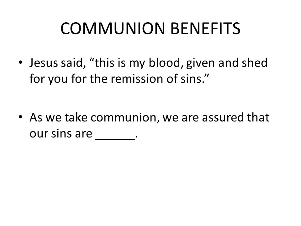 COMMUNION BENEFITS Jesus said, this is my blood, given and shed for you for the remission of sins.