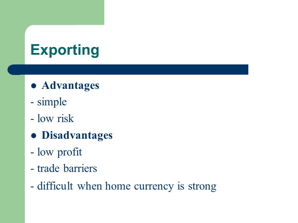 Exporting Advantages - simple - low risk Disadvantages - low profit