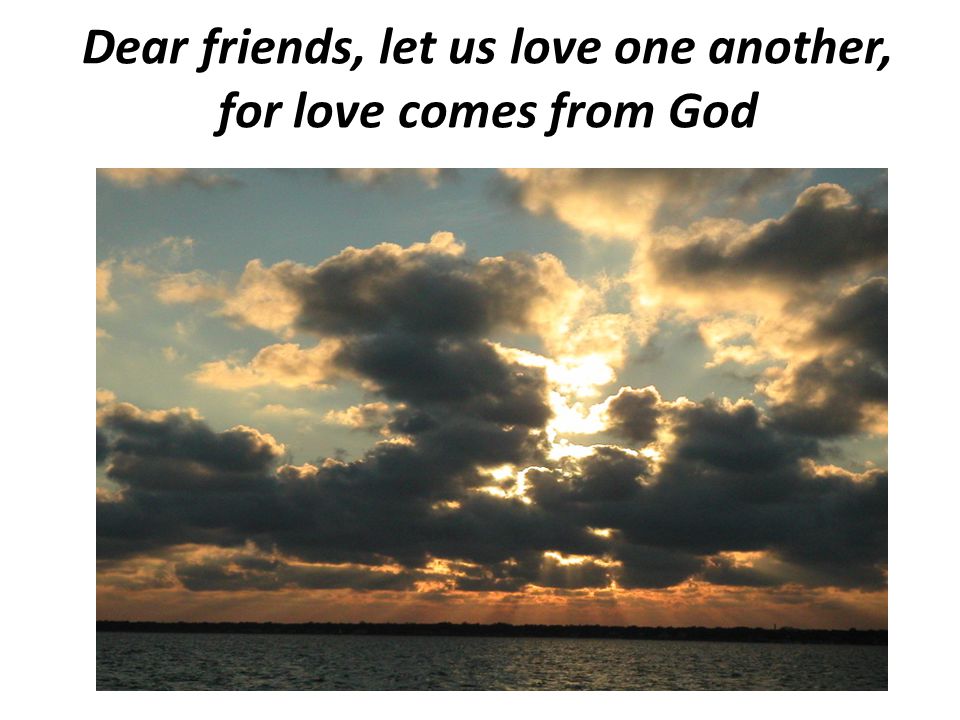 Dear friends, let us love one another, for love comes from God