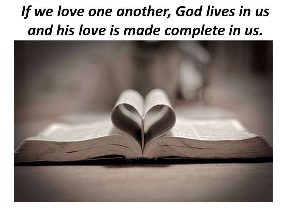 If we love one another, God lives in us and his love is made complete in us.