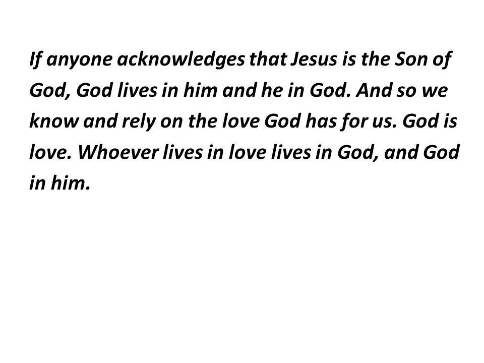 If anyone acknowledges that Jesus is the Son of God, God lives in him and he in God.