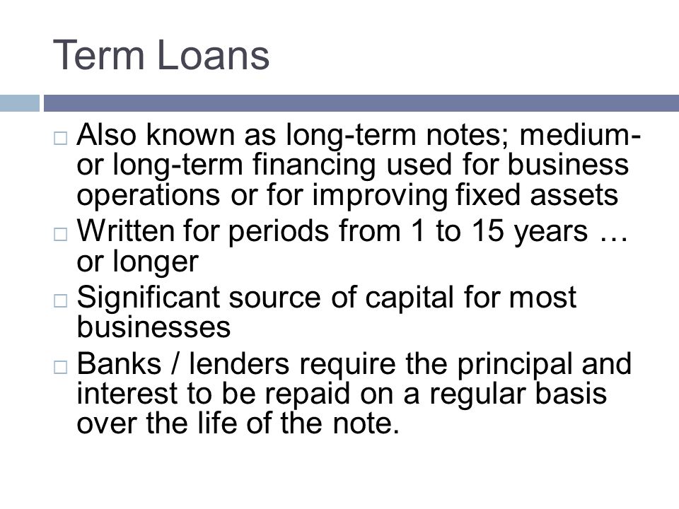 Term Loans Also known as long-term notes; medium- or long-term financing used for business operations or for improving fixed assets.