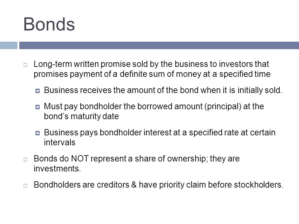 Bonds Long-term written promise sold by the business to investors that promises payment of a definite sum of money at a specified time.