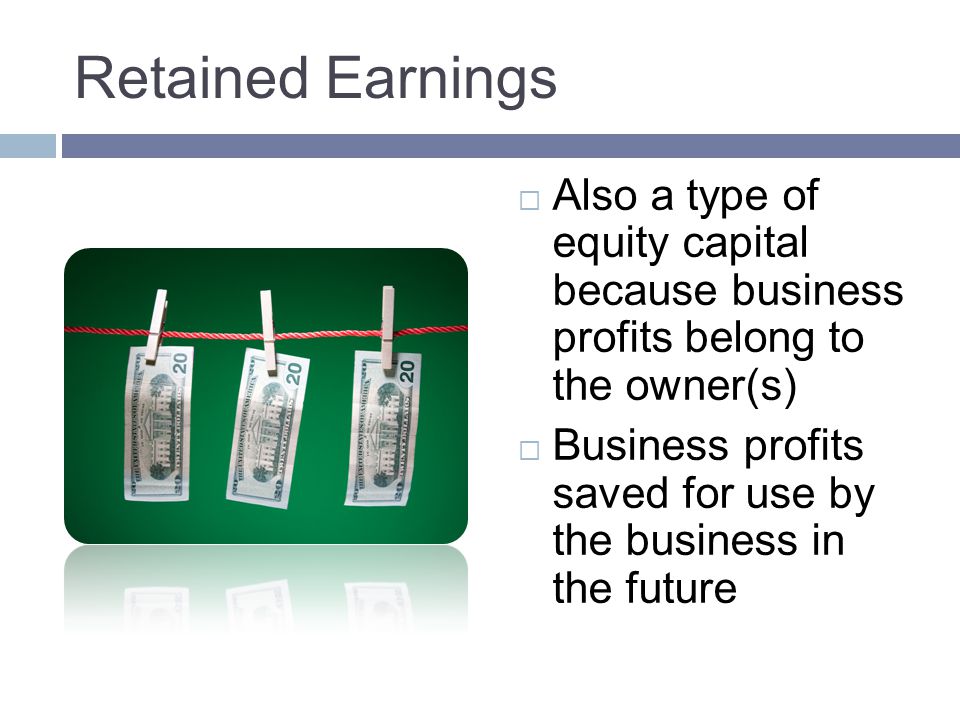 Retained Earnings Also a type of equity capital because business profits belong to the owner(s)