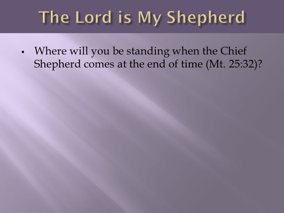 The Lord is My Shepherd Where will you be standing when the Chief Shepherd comes at the end of time (Mt.
