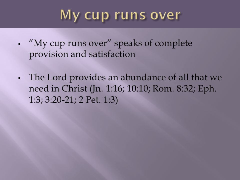 My cup runs over My cup runs over speaks of complete provision and satisfaction.