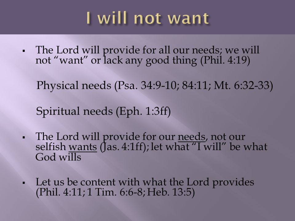 I will not want Physical needs (Psa. 34:9-10; 84:11; Mt. 6:32-33)