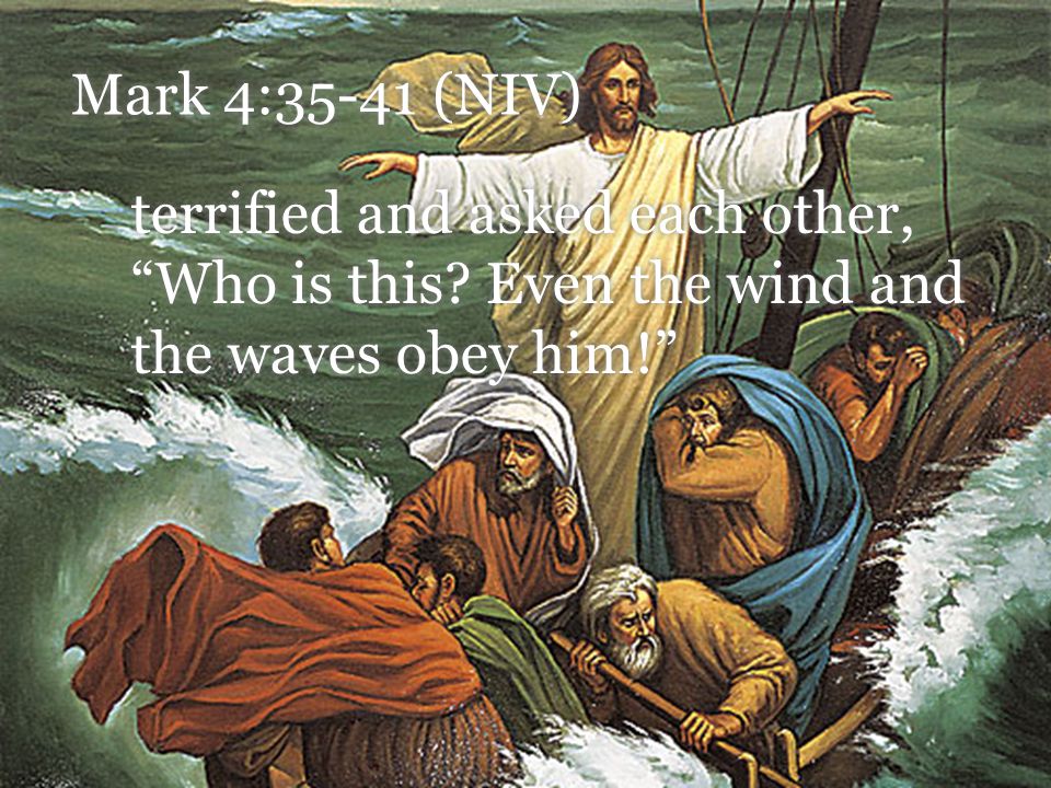 Mark 4:35-41 (NIV) terrified and asked each other, Who is this.