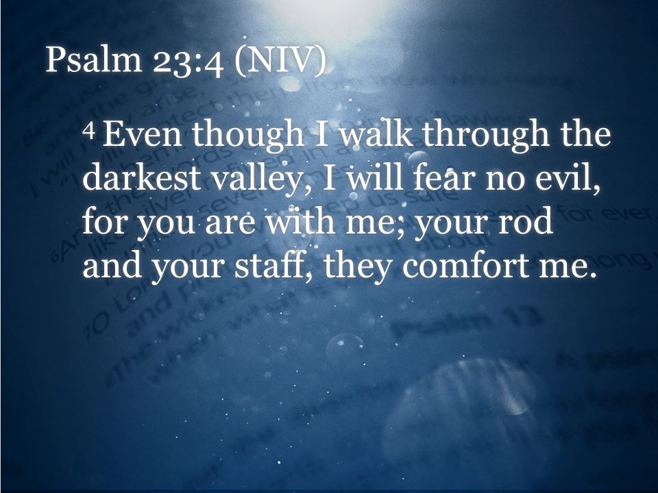 Psalm 23:4 (NIV) 4 Even though I walk through the darkest valley, I will fear no evil, for you are with me; your rod and your staff, they comfort me.