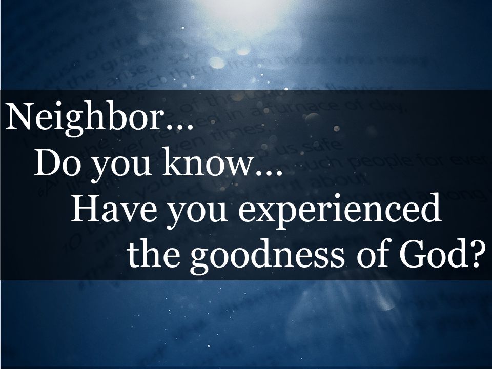 Neighbor… Do you know… Have you experienced the goodness of God