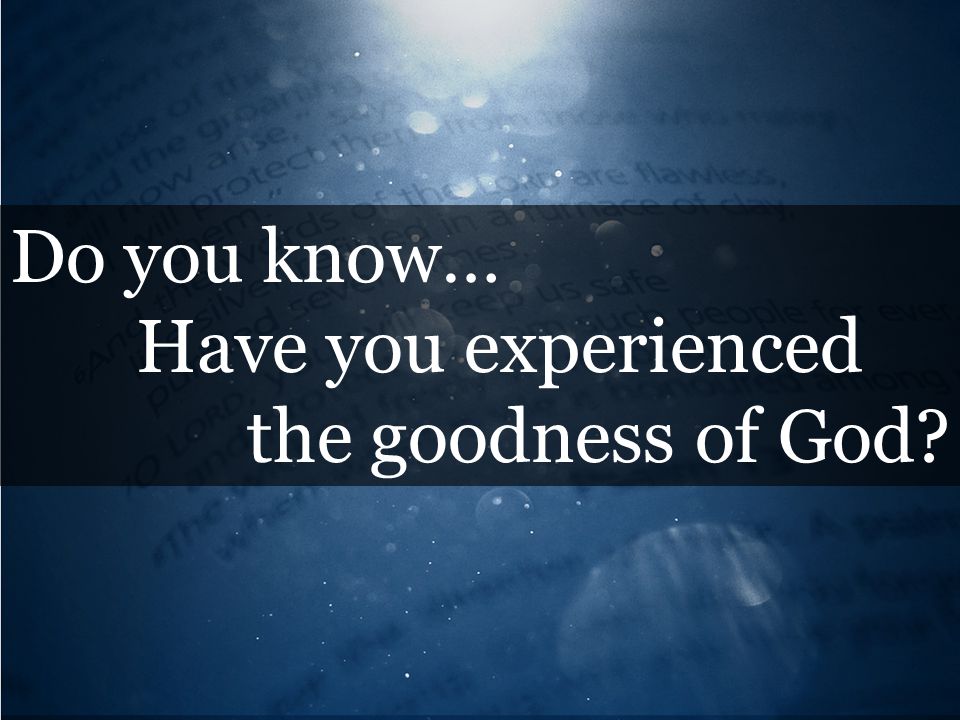Do you know… Have you experienced the goodness of God