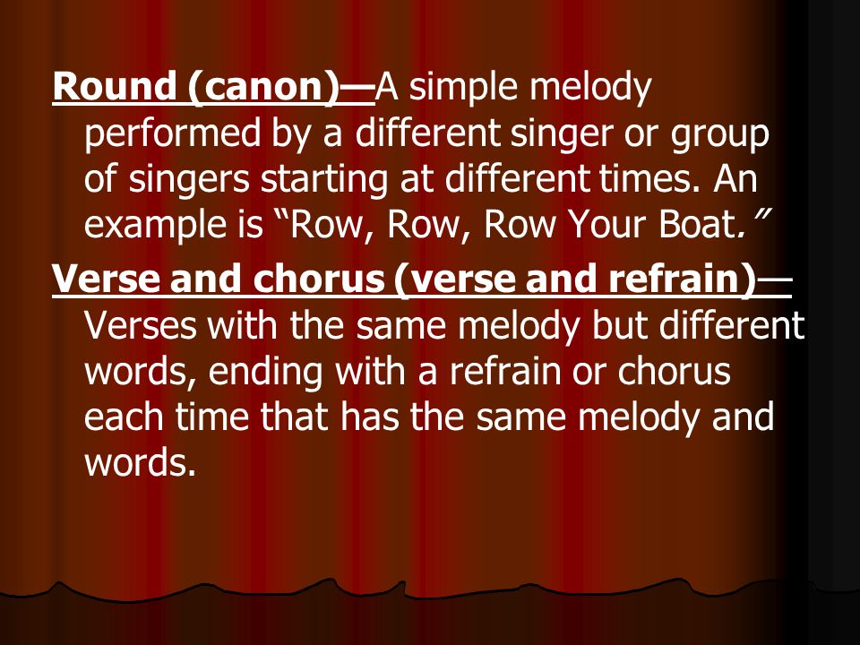 Round (canon)—A simple melody performed by a different singer or group of singers starting at different times. An example is Row, Row, Row Your Boat.
