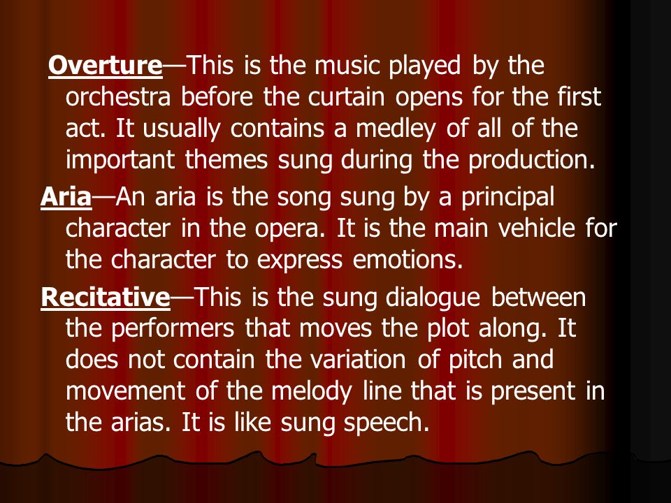 Overture—This is the music played by the orchestra before the curtain opens for the first act. It usually contains a medley of all of the important themes sung during the production.