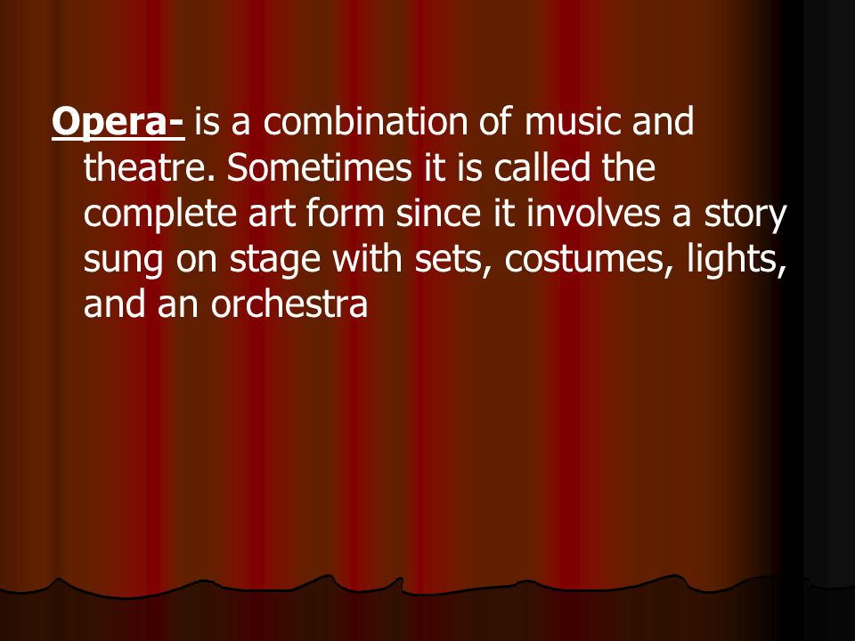 Opera- is a combination of music and theatre