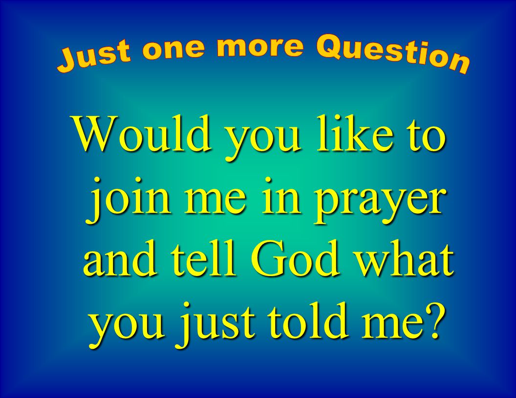 Just one more Question Would you like to join me in prayer and tell God what you just told me