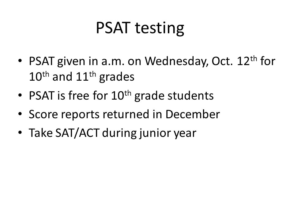 PSAT testing PSAT given in a.m. on Wednesday, Oct. 12th for 10th and 11th grades. PSAT is free for 10th grade students.